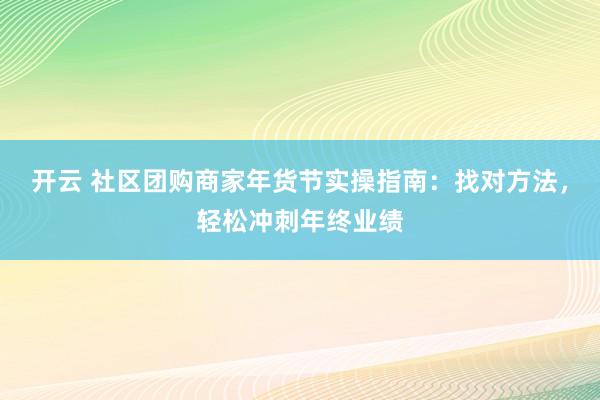 开云 社区团购商家年货节实操指南：找对方法，轻松冲刺年终业绩