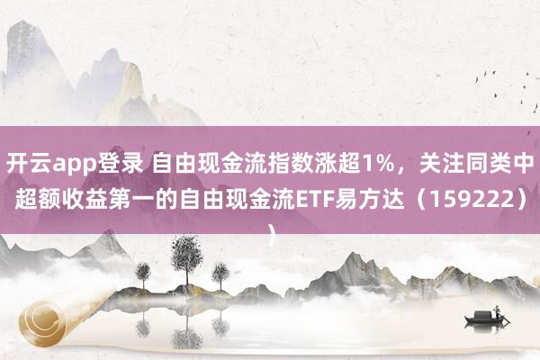开云app登录 自由现金流指数涨超1%，关注同类中超额收益第一的自由现金流ETF易方达（159222）