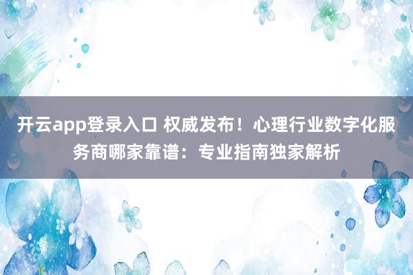 开云app登录入口 权威发布！心理行业数字化服务商哪家靠谱：专业指南独家解析