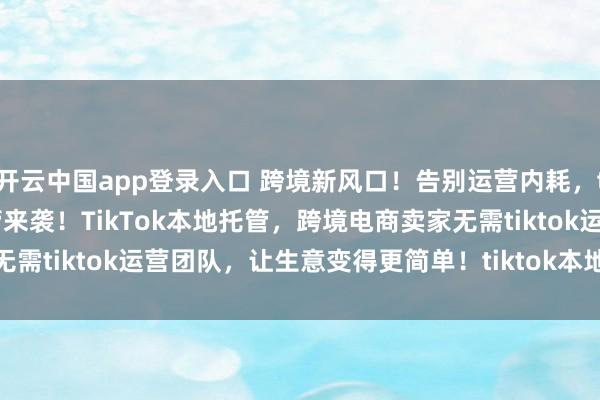 开云中国app登录入口 跨境新风口！告别运营内耗，tiktok shop本地托管来袭！TikTok本地托管，跨境电商卖家无需tiktok运营团队，让生意变得更简单！tiktok本地托管带来哪些机会