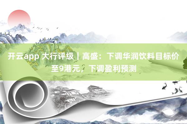 开云app 大行评级｜高盛：下调华润饮料目标价至9港元，下调盈利预测