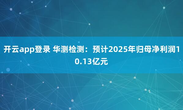 开云app登录 华测检测：预计2025年归母净利润10.13亿元