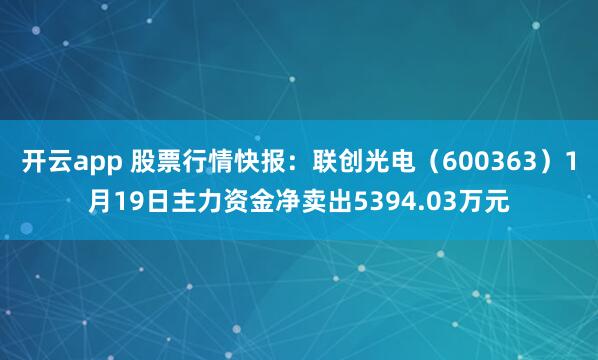 开云app 股票行情快报：联创光电（600363）1月19日主力资金净卖出5394.03万元