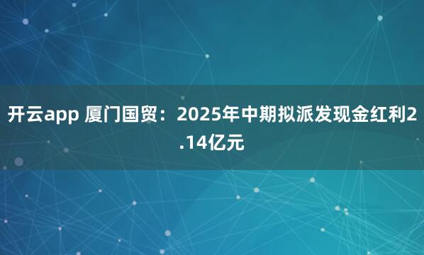 开云app 厦门国贸：2025年中期拟派发现金红利2.14亿元