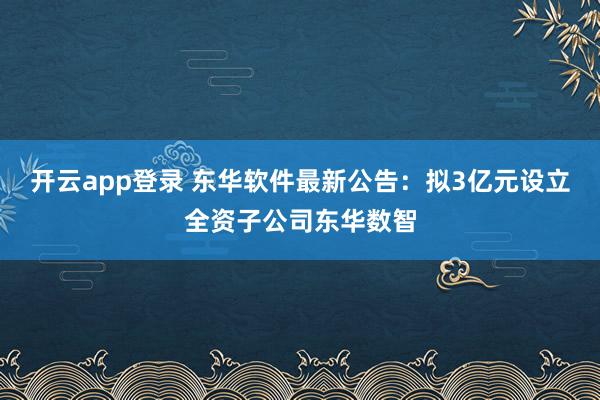 开云app登录 东华软件最新公告：拟3亿元设立全资子公司东华数智