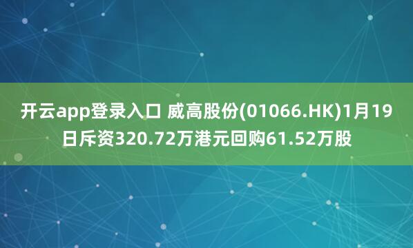 开云app登录入口 威高股份(01066.HK)1月19日斥资320.72万港元回购61.52万股