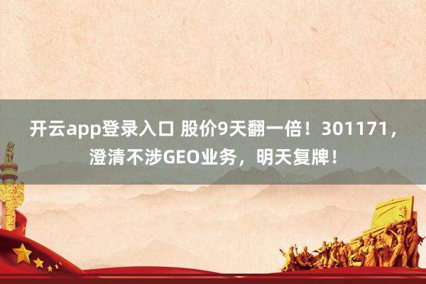 开云app登录入口 股价9天翻一倍！301171，澄清不涉GEO业务，明天复牌！