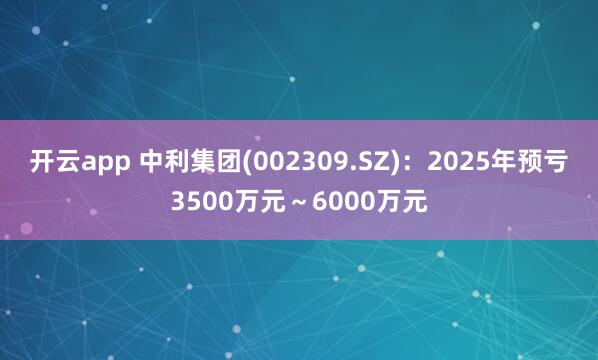 开云app 中利集团(002309.SZ)：2025年预亏3500万元～6000万元