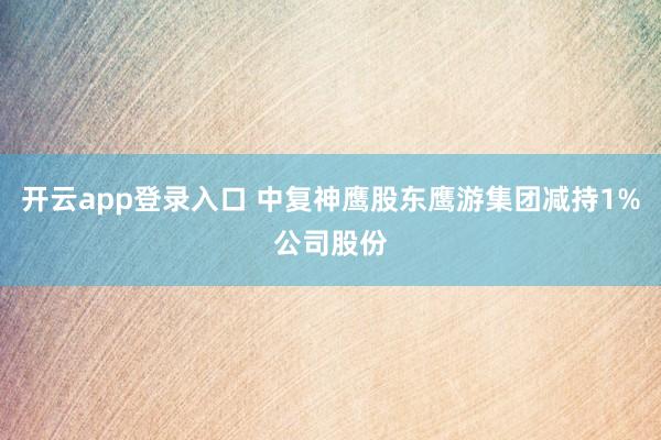 开云app登录入口 中复神鹰股东鹰游集团减持1%公司股份
