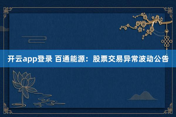 开云app登录 百通能源:股票交易异常波动公告