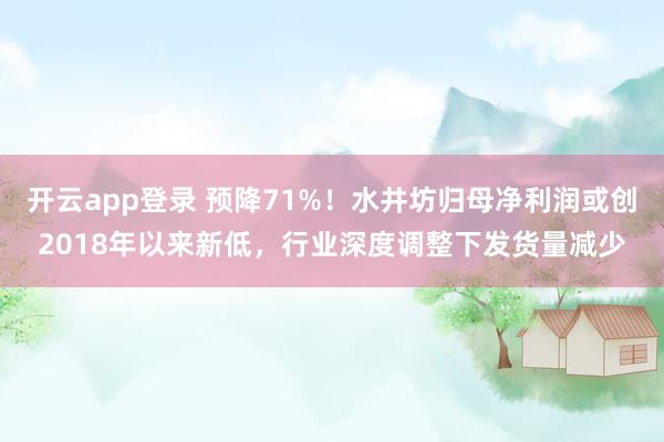 开云app登录 预降71%!水井坊归母净利润或创2018年以来新低,行业深度调整下发货量减少