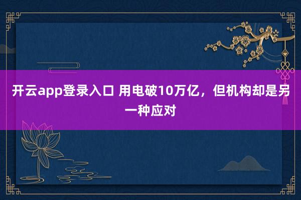 开云app登录入口 用电破10万亿,但机构却是另一种应对