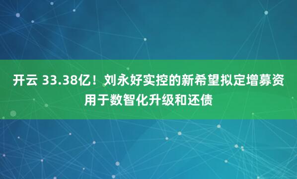开云 33.38亿！刘永好实控的新希望拟定增募资用于数智化升级和还债