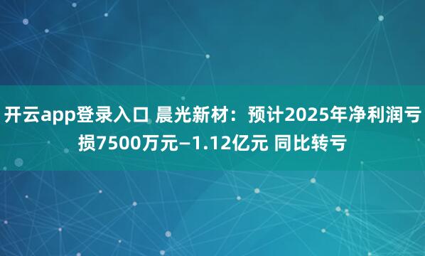 开云app登录入口 晨光新材：预计2025年净利润亏损7500万元—1.12亿元 同比转亏