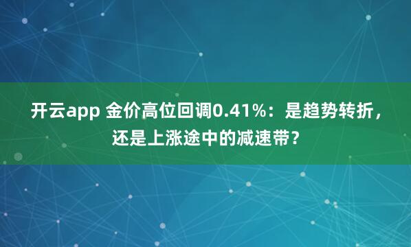开云app 金价高位回调0.41%:是趋势转折,还是上涨途中的减速带?