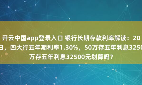开云中国app登录入口 银行长期存款利率解读：2026年1月19日，四大行五年期利率1.30%，50万存五年利息32500元划算吗？