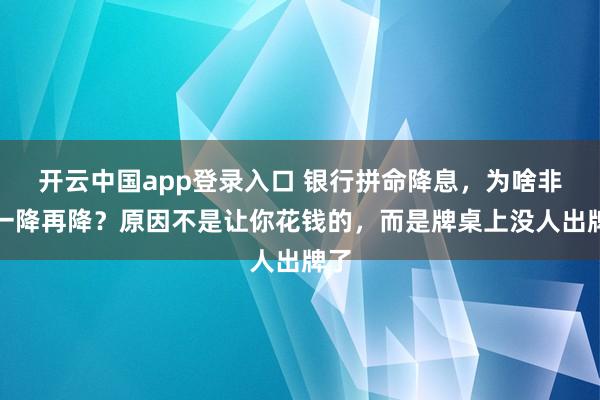 开云中国app登录入口 银行拼命降息，为啥非要一降再降？原因不是让你花钱的，而是牌桌上没人出牌了