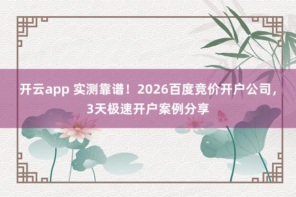 开云app 实测靠谱！2026百度竞价开户公司，3天极速开户案例分享