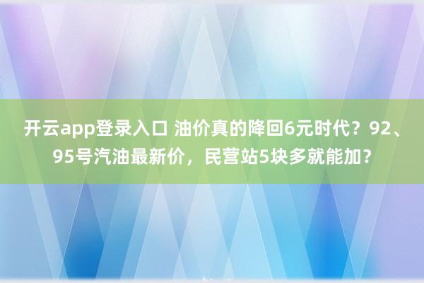 开云app登录入口 油价真的降回6元时代?92、95号汽油最新价,民营站5块多就能加?