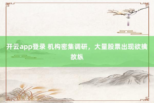 开云app登录 机构密集调研,大量股票出现欲擒故纵