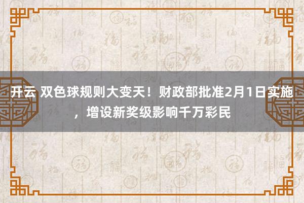 开云 双色球规则大变天!财政部批准2月1日实施,增设新奖级影响千万彩民