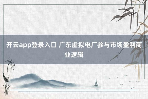 开云app登录入口 广东虚拟电厂参与市场盈利商业逻辑