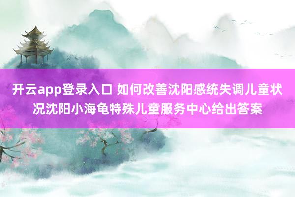开云app登录入口 如何改善沈阳感统失调儿童状况沈阳小海龟特殊儿童服务中心给出答案