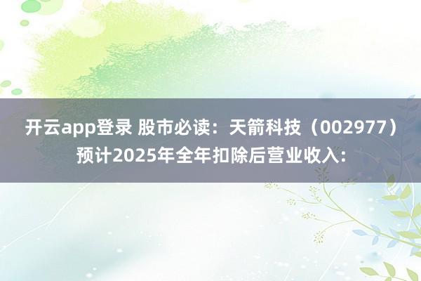 开云app登录 股市必读：天箭科技（002977）预计2025年全年扣除后营业收入: