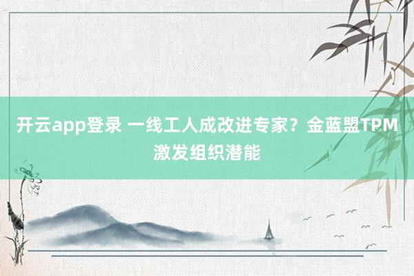 开云app登录 一线工人成改进专家？金蓝盟TPM激发组织潜能