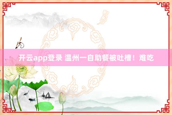 开云app登录 温州一自助餐被吐槽！难吃