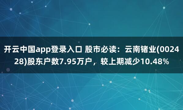 开云中国app登录入口 股市必读：云南锗业(002428)股东户数7.95万户，较上期减少10.48%