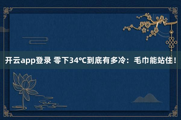 开云app登录 零下34℃到底有多冷：毛巾能站住！