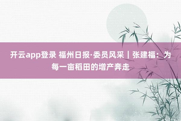 开云app登录 福州日报·委员风采｜张建福：为每一亩稻田的增产奔走