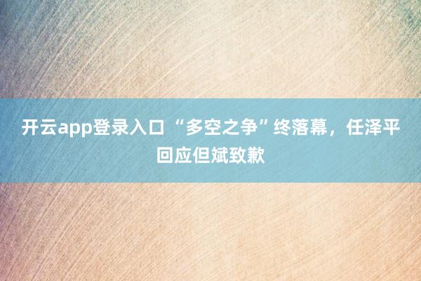 开云app登录入口 “多空之争”终落幕，任泽平回应但斌致歉