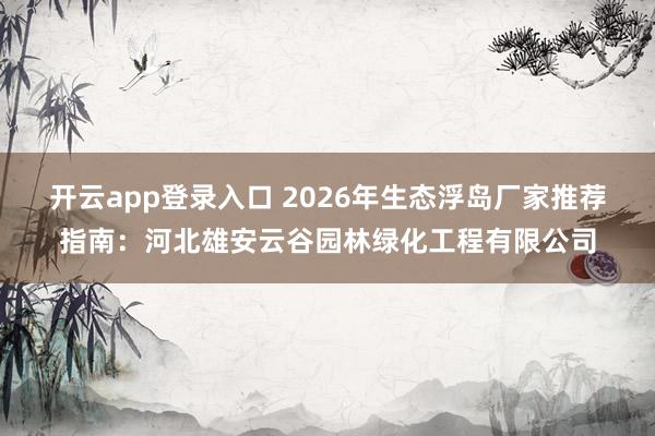 开云app登录入口 2026年生态浮岛厂家推荐指南：河北雄安云谷园林绿化工程有限公司
