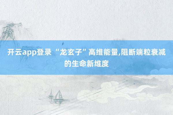 开云app登录 “龙玄子”高维能量,阻断端粒衰减的生命新维度