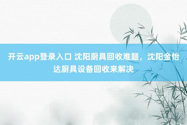 开云app登录入口 沈阳厨具回收难题，沈阳金怡达厨具设备回收来解决