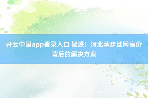 开云中国app登录入口 疑惑！河北承步丝网高价背后的解决方案