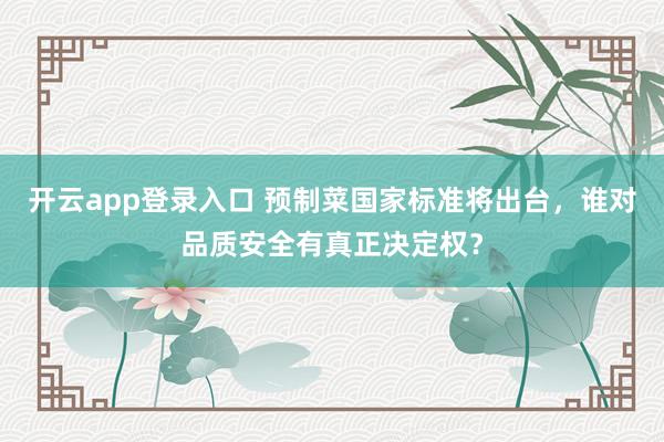 开云app登录入口 预制菜国家标准将出台，谁对品质安全有真正决定权？