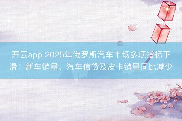 开云app 2025年俄罗斯汽车市场多项指标下滑：新车销量、汽车信贷及皮卡销量同比减少