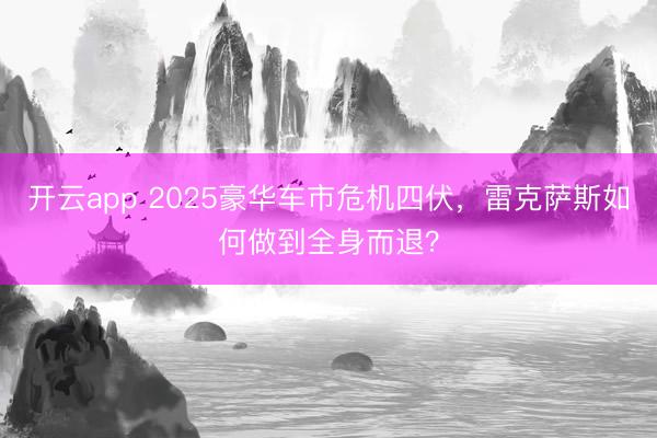 开云app 2025豪华车市危机四伏，雷克萨斯如何做到全身而退？
