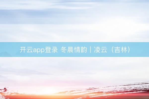 开云app登录 冬晨情韵｜凌云（吉林）