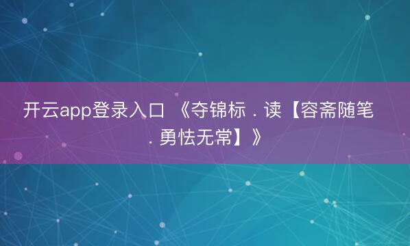 开云app登录入口 《夺锦标 . 读【容斋随笔  . 勇怯无常】》