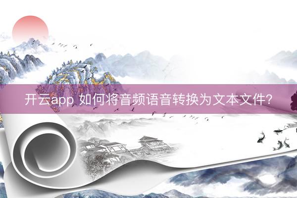 开云app 如何将音频语音转换为文本文件?
