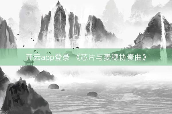 开云app登录 《芯片与麦穗协奏曲》