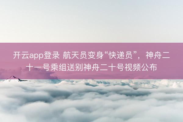 开云app登录 航天员变身“快递员”,神舟二十一号乘组送别神舟二十号视频公布