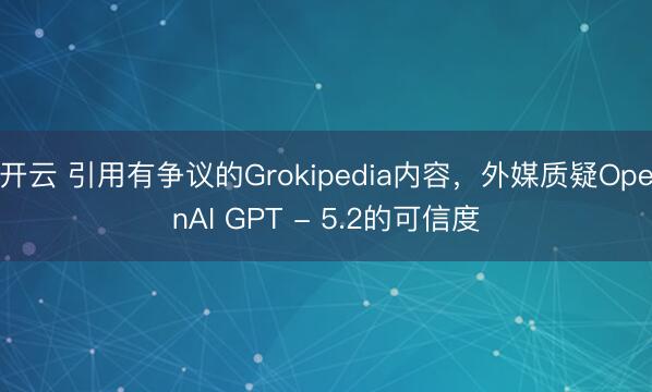 开云 引用有争议的Grokipedia内容，外媒质疑OpenAI GPT - 5.2的可信度