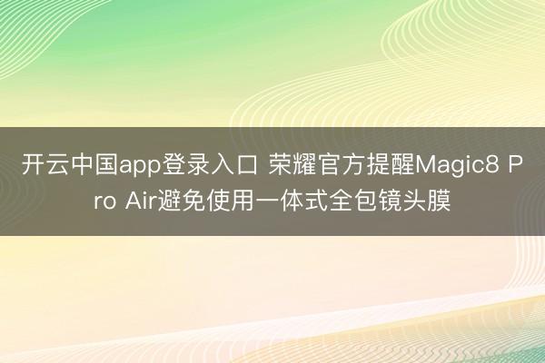 开云中国app登录入口 荣耀官方提醒Magic8 Pro Air避免使用一体式全包镜头膜