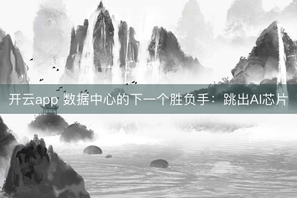 开云app 数据中心的下一个胜负手:跳出AI芯片