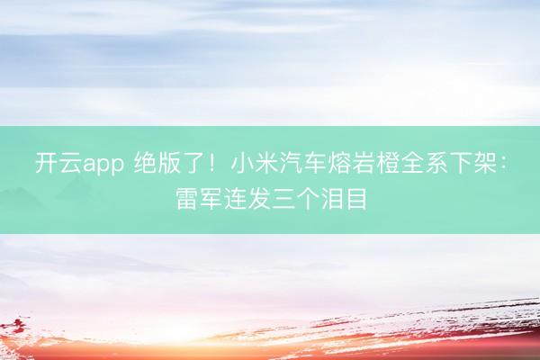 开云app 绝版了！小米汽车熔岩橙全系下架：雷军连发三个泪目